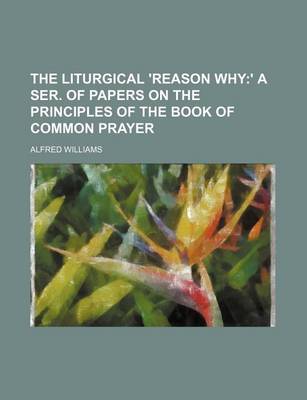 Book cover for The Liturgical 'Reason Why; ' a Ser. of Papers on the Principles of the Book of Common Prayer