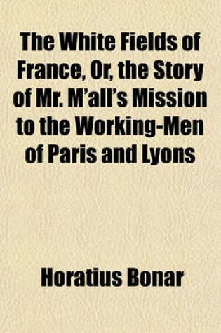 Cover of The White Fields of France, Or, the Story of Mr. M'All's Mission to the Working-Men of Paris and Lyons