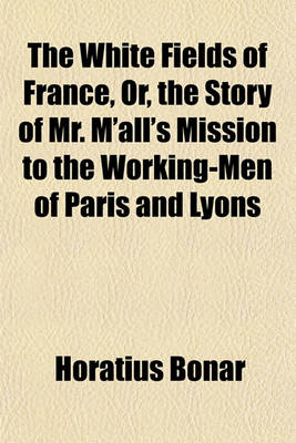 Book cover for The White Fields of France, Or, the Story of Mr. M'All's Mission to the Working-Men of Paris and Lyons