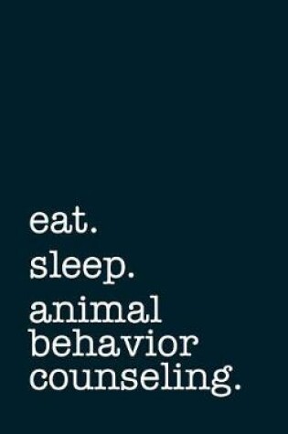 Cover of Eat. Sleep. Animal Behavior Counseling. - Lined Notebook