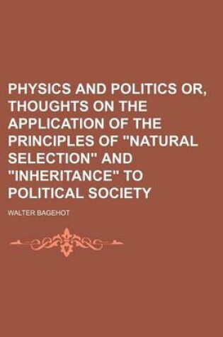 Cover of Physics and Politics Or, Thoughts on the Application of the Principles of Natural Selection and Inheritance to Political Society (Volume 12)