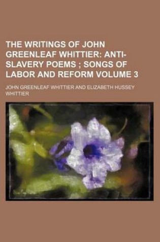 Cover of The Writings of John Greenleaf Whittier Volume 3; Anti-Slavery Poems Songs of Labor and Reform