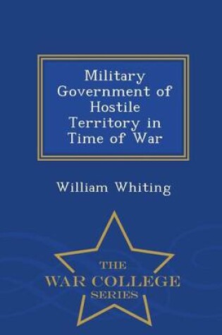 Cover of Military Government of Hostile Territory in Time of War - War College Series