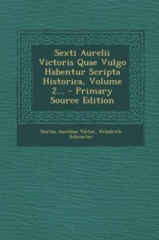 Cover of Sexti Aurelii Victoris Quae Vulgo Habentur Scripta Historica, Volume 2... - Primary Source Edition