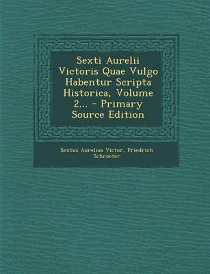 Book cover for Sexti Aurelii Victoris Quae Vulgo Habentur Scripta Historica, Volume 2... - Primary Source Edition