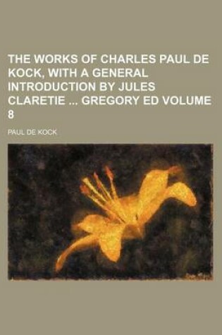 Cover of The Works of Charles Paul de Kock, with a General Introduction by Jules Claretie Gregory Ed Volume 8