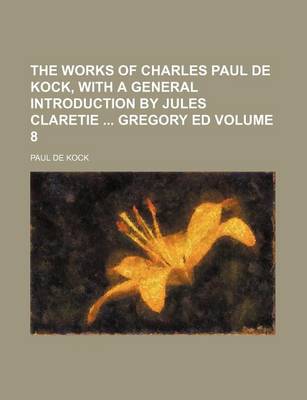 Book cover for The Works of Charles Paul de Kock, with a General Introduction by Jules Claretie Gregory Ed Volume 8