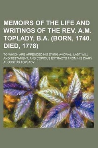 Cover of Memoirs of the Life and Writings of the REV. A.M. Toplady, B.A. (Born, 1740. Died, 1778); To Which Are Appended His Dying Avowal, Last Will and Testament, and Copious Extracts from His Diary