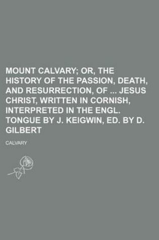 Cover of Mount Calvary; Or, the History of the Passion, Death, and Resurrection, of Jesus Christ, Written in Cornish, Interpreted in the Engl. Tongue by J. Keigwin, Ed. by D. Gilbert