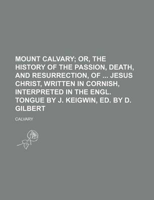 Book cover for Mount Calvary; Or, the History of the Passion, Death, and Resurrection, of Jesus Christ, Written in Cornish, Interpreted in the Engl. Tongue by J. Keigwin, Ed. by D. Gilbert