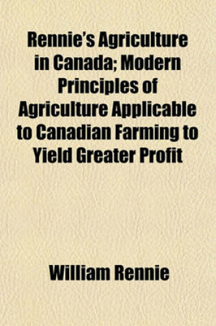 Cover of Rennie's Agriculture in Canada; Modern Principles of Agriculture Applicable to Canadian Farming to Yield Greater Profit