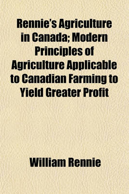 Book cover for Rennie's Agriculture in Canada; Modern Principles of Agriculture Applicable to Canadian Farming to Yield Greater Profit