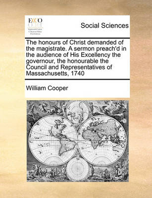 Book cover for The honours of Christ demanded of the magistrate. A sermon preach'd in the audience of His Excellency the governour, the honourable the Council and Representatives of Massachusetts, 1740