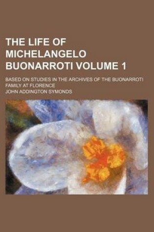 Cover of The Life of Michelangelo Buonarroti; Based on Studies in the Archives of the Buonarroti Family at Florence Volume 1