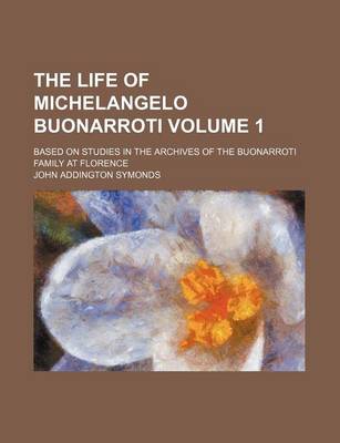 Book cover for The Life of Michelangelo Buonarroti; Based on Studies in the Archives of the Buonarroti Family at Florence Volume 1