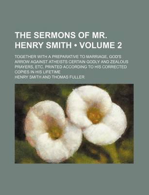 Book cover for The Sermons of Mr. Henry Smith (Volume 2); Together with a Preparative to Marriage, God's Arrow Against Atheists Certain Godly and Zealous Prayers, Etc. Printed According to His Corrected Copies in His Lifetime