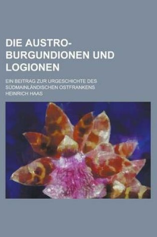 Cover of Die Austro-Burgundionen Und Logionen; Ein Beitrag Zur Urgeschichte Des Sudmainlandischen Ostfrankens