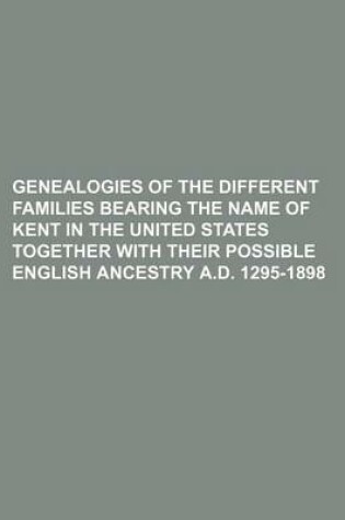 Cover of Genealogies of the Different Families Bearing the Name of Kent in the United States Together with Their Possible English Ancestry A.D. 1295-1898