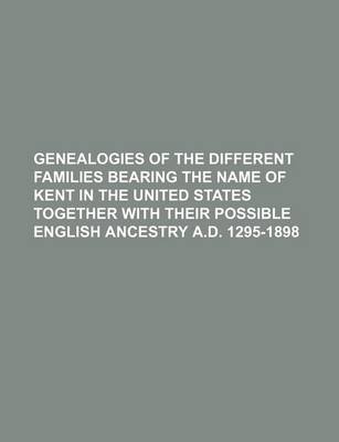 Book cover for Genealogies of the Different Families Bearing the Name of Kent in the United States Together with Their Possible English Ancestry A.D. 1295-1898