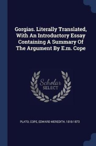 Cover of Gorgias. Literally Translated, with an Introductory Essay Containing a Summary of the Argument by E.M. Cope
