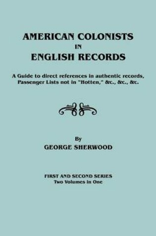 Cover of American Colonists in English Records. a Guide to Direct References in Authentic Records, Passenger Lists Not in Hotten, &C., &C., &C. First and SEC