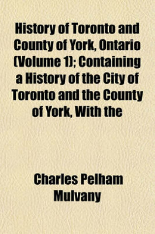 Cover of History of Toronto and County of York, Ontario (Volume 1); Containing a History of the City of Toronto and the County of York, with the