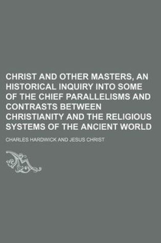 Cover of Christ and Other Masters, an Historical Inquiry Into Some of the Chief Parallelisms and Contrasts Between Christianity and the Religious Systems of the Ancient World