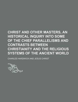 Book cover for Christ and Other Masters, an Historical Inquiry Into Some of the Chief Parallelisms and Contrasts Between Christianity and the Religious Systems of the Ancient World