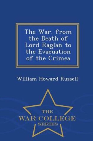 Cover of The War. from the Death of Lord Raglan to the Evacuation of the Crimea - War College Series