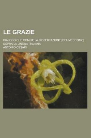 Cover of Le Grazie; Dialogo Che Compie La Dissertazione [Del Medesimo] Sopra La Lingua Italiana