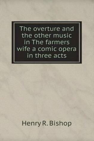 Cover of The overture and the other music in The farmers wife a comic opera in three acts