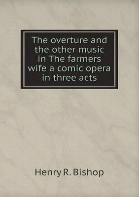 Book cover for The overture and the other music in The farmers wife a comic opera in three acts