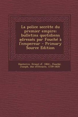 Cover of La Police Secrete Du Premier Empire; Bulletins Quotidiens Adresses Par Fouche A L'Empereur - Primary Source Edition