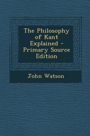 Cover of The Philosophy of Kant Explained - Primary Source Edition