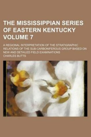 Cover of The Mississippian Series of Eastern Kentucky Volume 7; A Regional Interpretation of the Stratigraphic Relations of the Sub-Carboniferous Group Based on New and Detailed Field Examinations