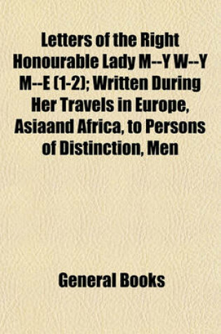 Cover of Letters of the Right Honourable Lady M--Y W---Y M----E (Volume 1-2); Written During Her Travels in Europe, Asiaand Africa, to Persons of Distinction, Men of Letters, Etc. in Different Parts of Europe, Which Contain Among Other Curious Relations, Accounts