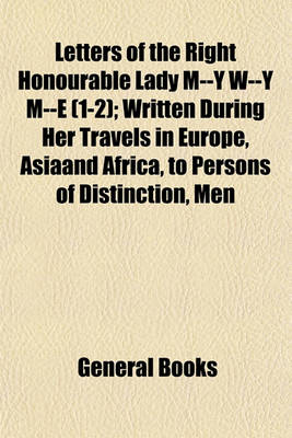 Book cover for Letters of the Right Honourable Lady M--Y W---Y M----E (Volume 1-2); Written During Her Travels in Europe, Asiaand Africa, to Persons of Distinction, Men of Letters, Etc. in Different Parts of Europe, Which Contain Among Other Curious Relations, Accounts