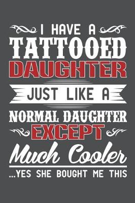 Book cover for I Have A Tattoed Daughter Just Like A Normal Daughter Except Much Cooler Yes She Bought Me This