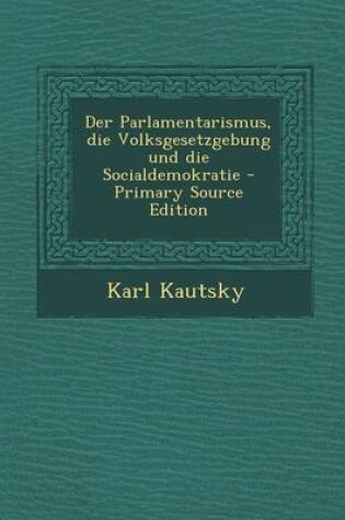 Cover of Der Parlamentarismus, Die Volksgesetzgebung Und Die Socialdemokratie - Primary Source Edition