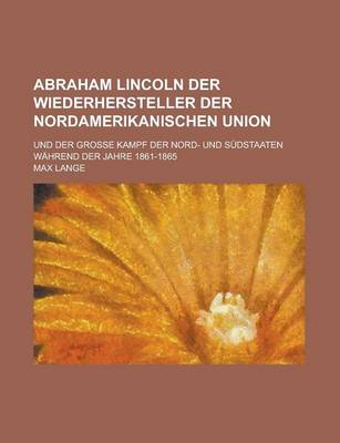 Book cover for Abraham Lincoln Der Wiederhersteller Der Nordamerikanischen Union; Und Der Grosse Kampf Der Nord- Und Sudstaaten Wahrend Der Jahre 1861-1865