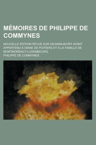 Cover of Memoires de Philippe de Commynes; Nouvelle Edition Revue Sur Un Manuscrit Ayant Appartenu a Diane de Poitiers Et a la Famille de Montmorency-Luxembour