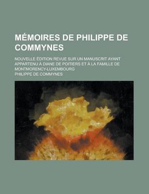 Book cover for Memoires de Philippe de Commynes; Nouvelle Edition Revue Sur Un Manuscrit Ayant Appartenu a Diane de Poitiers Et a la Famille de Montmorency-Luxembour