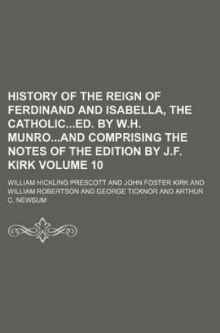 Cover of History of the Reign of Ferdinand and Isabella, the Catholiced. by W.H. Munroand Comprising the Notes of the Edition by J.F. Kirk Volume 10