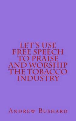 Book cover for Let's Use Free Speech to Praise and Worship the Tobacco Industry