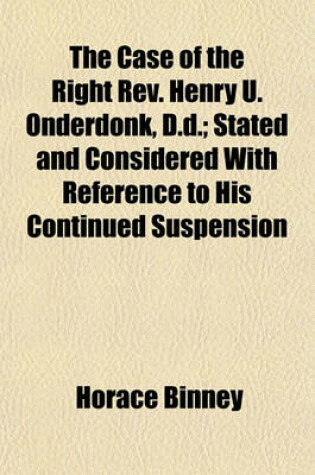 Cover of The Case of the Right REV. Henry U. Onderdonk, D.D.; Stated and Considered with Reference to His Continued Suspension