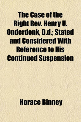 Book cover for The Case of the Right REV. Henry U. Onderdonk, D.D.; Stated and Considered with Reference to His Continued Suspension