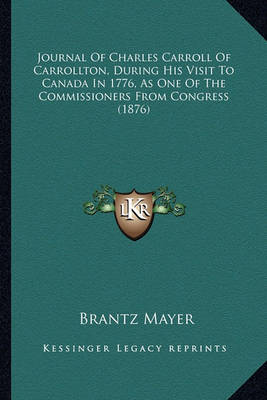 Book cover for Journal of Charles Carroll of Carrollton, During His Visit Tjournal of Charles Carroll of Carrollton, During His Visit to Canada in 1776, as One of the Commissioners from Congress O Canada in 1776, as One of the Commissioners from Congress (1876)