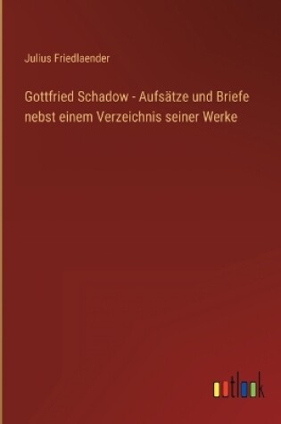 Cover of Gottfried Schadow - Aufsätze und Briefe nebst einem Verzeichnis seiner Werke