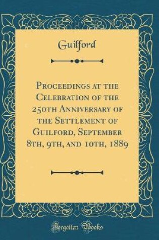 Cover of Proceedings at the Celebration of the 250th Anniversary of the Settlement of Guilford, September 8th, 9th, and 10th, 1889 (Classic Reprint)