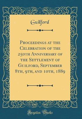 Book cover for Proceedings at the Celebration of the 250th Anniversary of the Settlement of Guilford, September 8th, 9th, and 10th, 1889 (Classic Reprint)